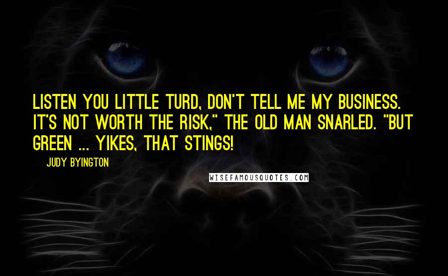 Judy Byington Quotes: Listen you little turd, don't tell me my business. It's not worth the risk," the Old Man snarled. "But Green ... Yikes, that stings!
