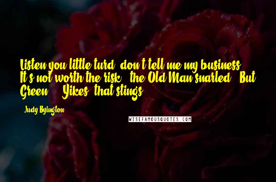 Judy Byington Quotes: Listen you little turd, don't tell me my business. It's not worth the risk," the Old Man snarled. "But Green ... Yikes, that stings!