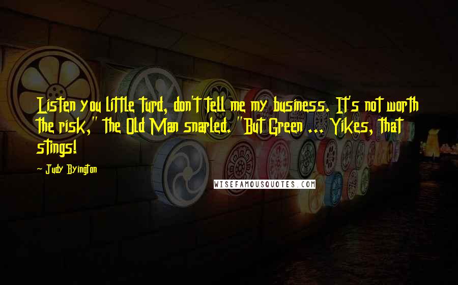 Judy Byington Quotes: Listen you little turd, don't tell me my business. It's not worth the risk," the Old Man snarled. "But Green ... Yikes, that stings!