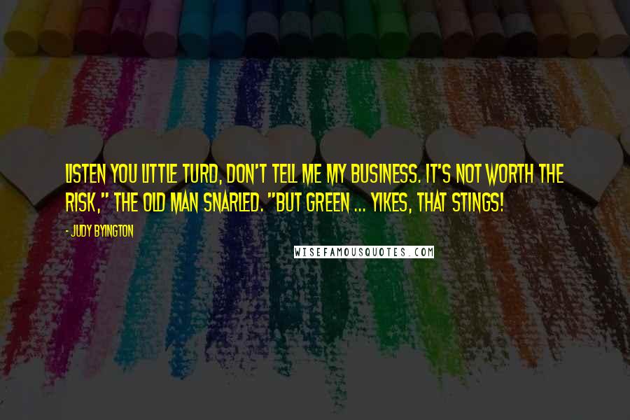 Judy Byington Quotes: Listen you little turd, don't tell me my business. It's not worth the risk," the Old Man snarled. "But Green ... Yikes, that stings!