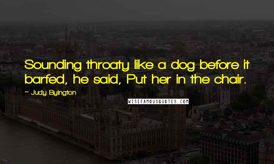 Judy Byington Quotes: Sounding throaty like a dog before it barfed, he said, Put her in the chair.