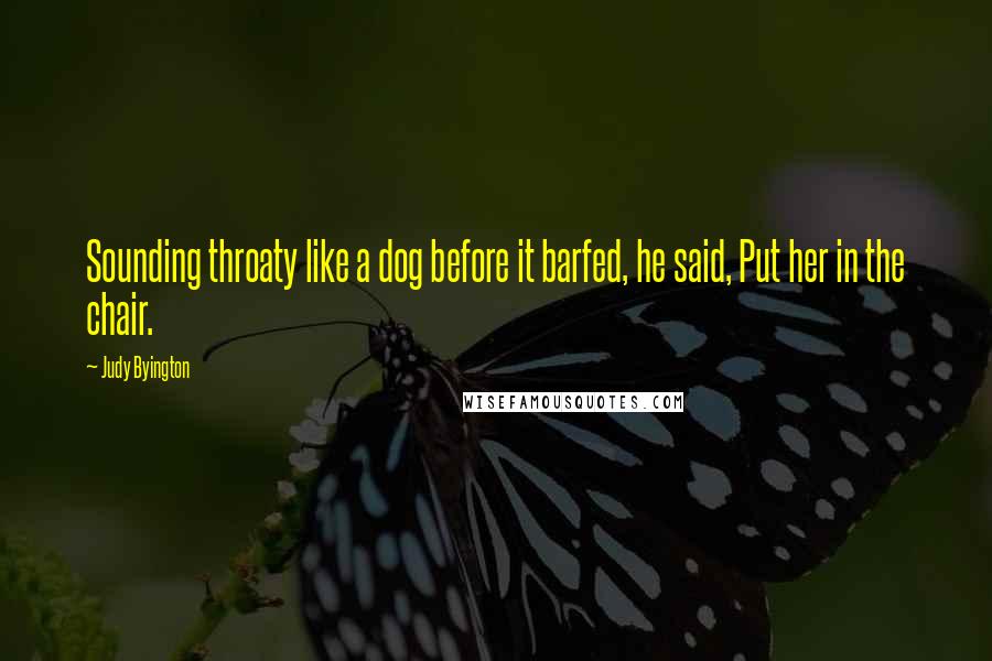 Judy Byington Quotes: Sounding throaty like a dog before it barfed, he said, Put her in the chair.