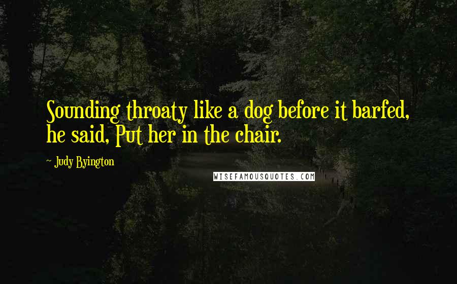 Judy Byington Quotes: Sounding throaty like a dog before it barfed, he said, Put her in the chair.