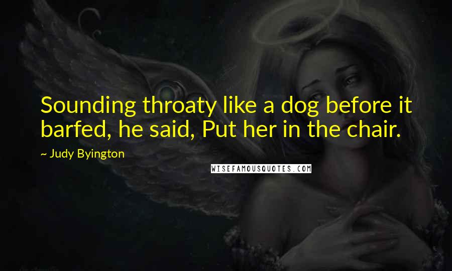 Judy Byington Quotes: Sounding throaty like a dog before it barfed, he said, Put her in the chair.