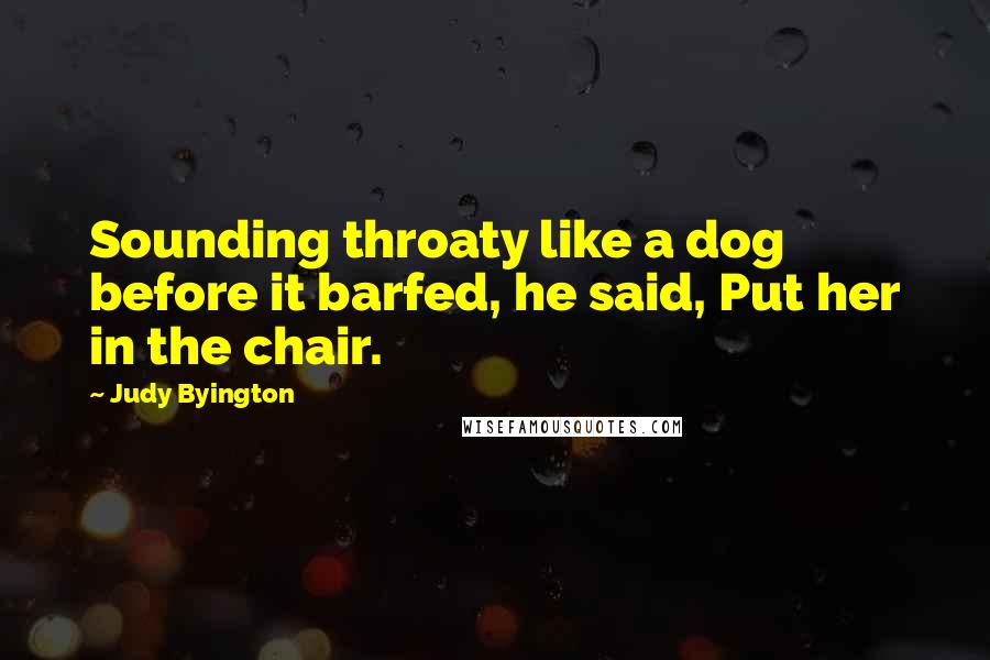 Judy Byington Quotes: Sounding throaty like a dog before it barfed, he said, Put her in the chair.