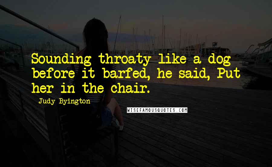 Judy Byington Quotes: Sounding throaty like a dog before it barfed, he said, Put her in the chair.