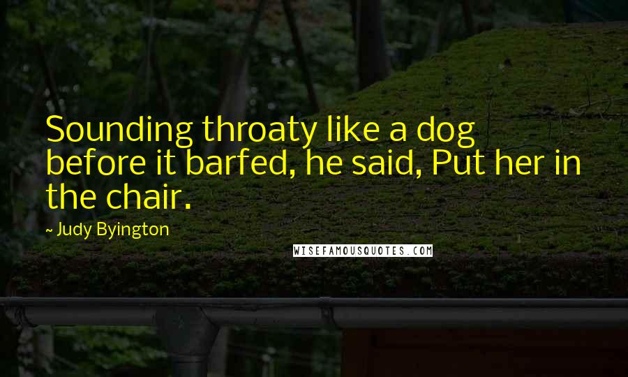 Judy Byington Quotes: Sounding throaty like a dog before it barfed, he said, Put her in the chair.