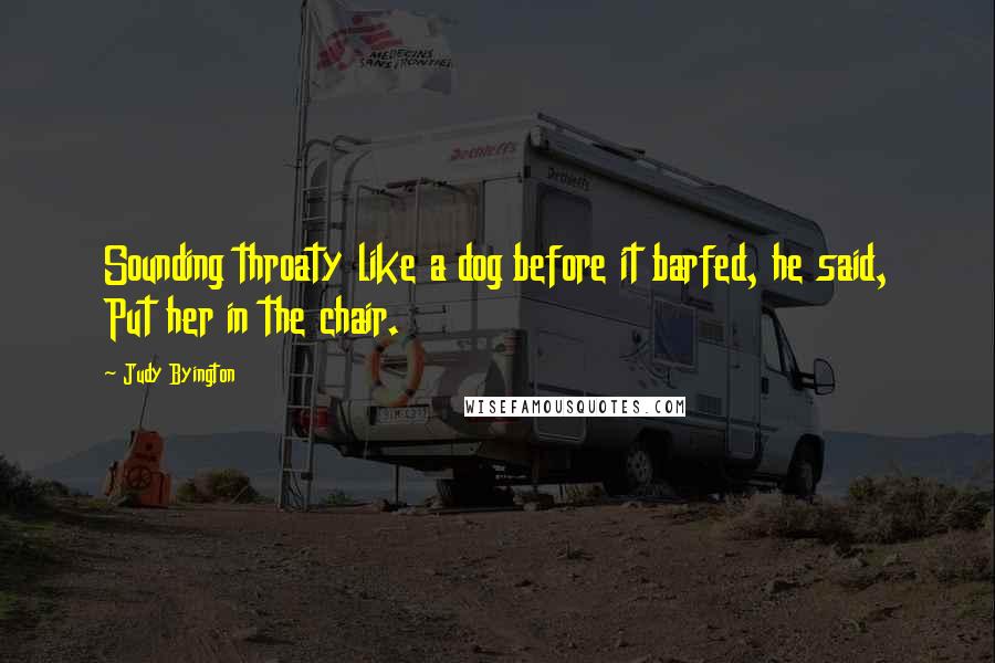 Judy Byington Quotes: Sounding throaty like a dog before it barfed, he said, Put her in the chair.