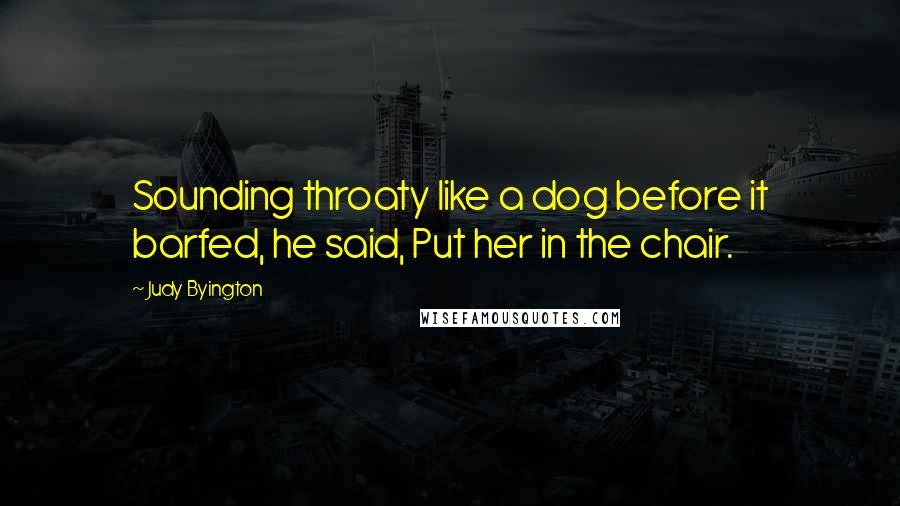 Judy Byington Quotes: Sounding throaty like a dog before it barfed, he said, Put her in the chair.