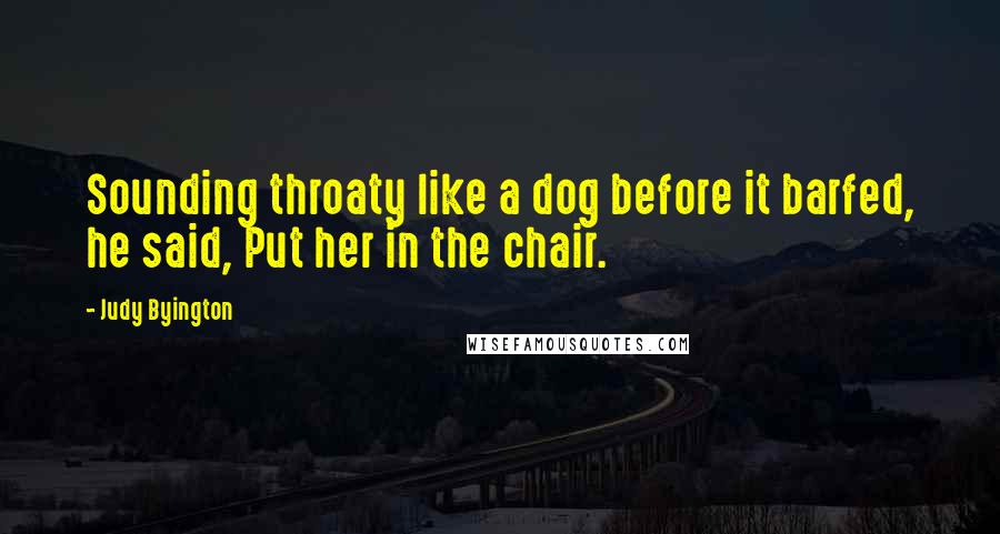 Judy Byington Quotes: Sounding throaty like a dog before it barfed, he said, Put her in the chair.