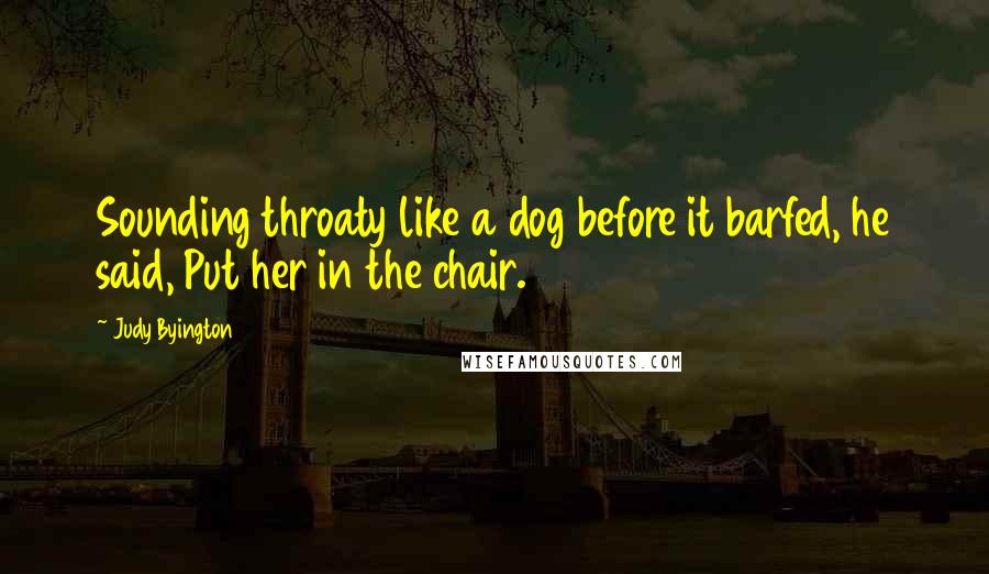 Judy Byington Quotes: Sounding throaty like a dog before it barfed, he said, Put her in the chair.