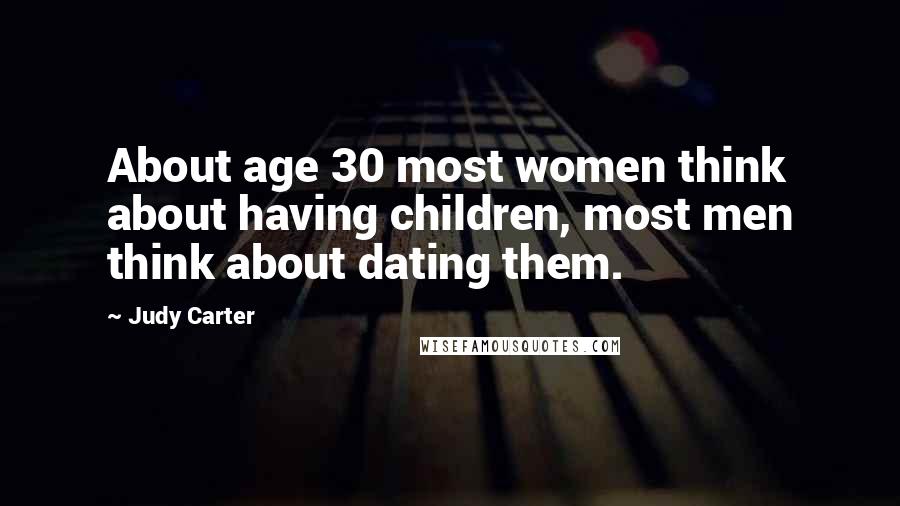 Judy Carter Quotes: About age 30 most women think about having children, most men think about dating them.