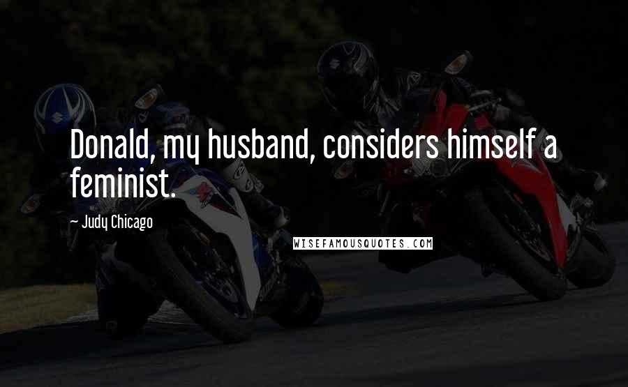 Judy Chicago Quotes: Donald, my husband, considers himself a feminist.