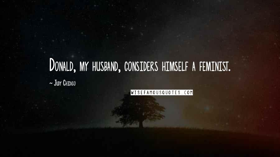 Judy Chicago Quotes: Donald, my husband, considers himself a feminist.