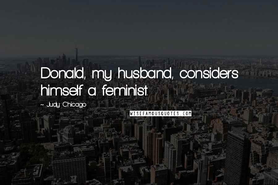 Judy Chicago Quotes: Donald, my husband, considers himself a feminist.