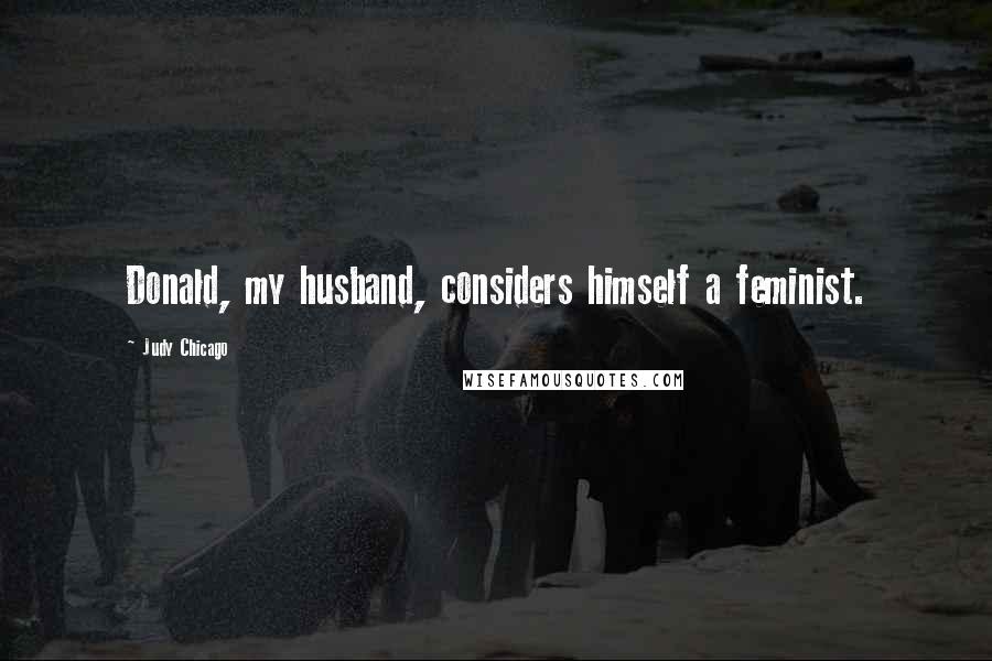 Judy Chicago Quotes: Donald, my husband, considers himself a feminist.