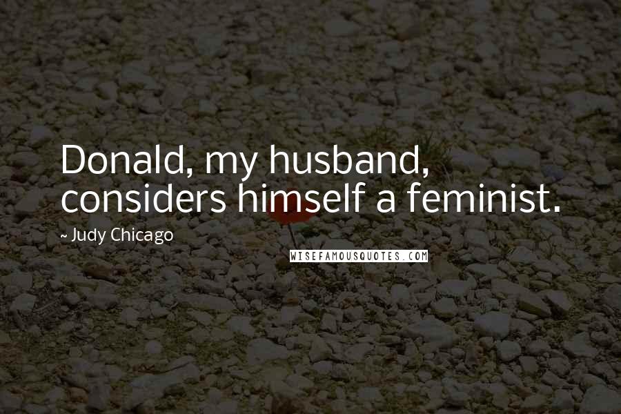 Judy Chicago Quotes: Donald, my husband, considers himself a feminist.