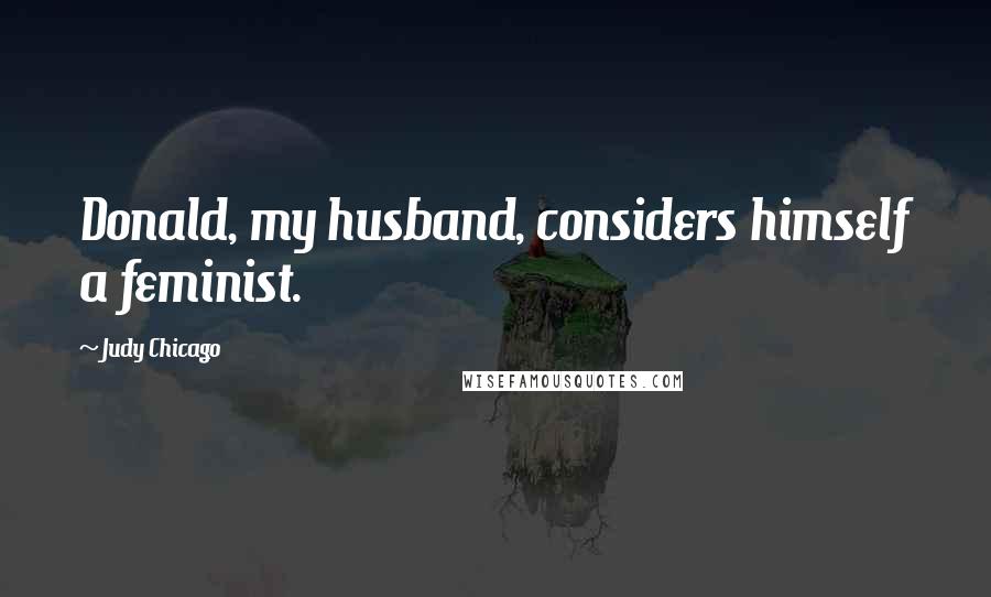 Judy Chicago Quotes: Donald, my husband, considers himself a feminist.