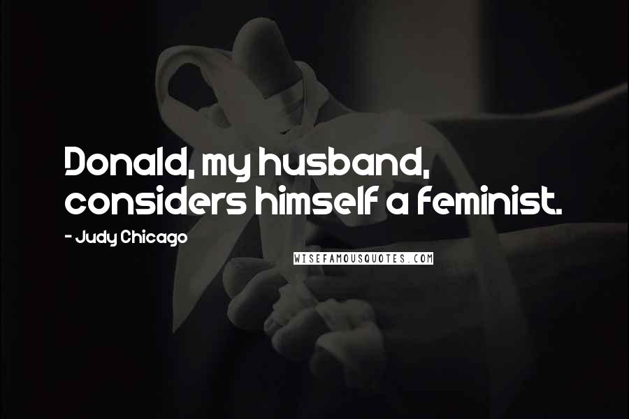 Judy Chicago Quotes: Donald, my husband, considers himself a feminist.