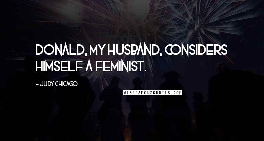 Judy Chicago Quotes: Donald, my husband, considers himself a feminist.