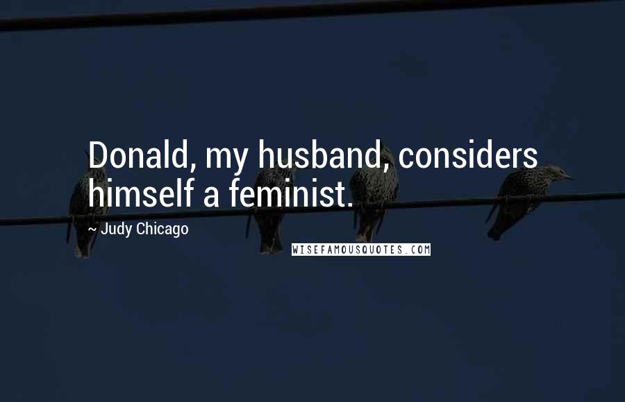 Judy Chicago Quotes: Donald, my husband, considers himself a feminist.