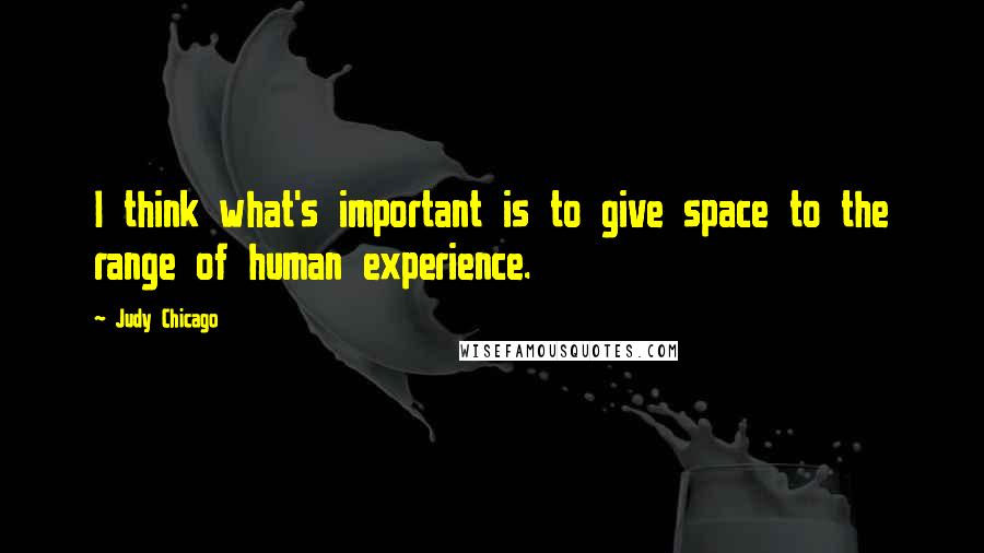 Judy Chicago Quotes: I think what's important is to give space to the range of human experience.