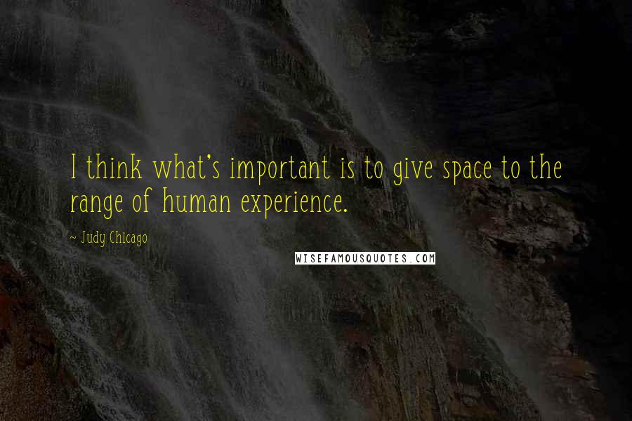 Judy Chicago Quotes: I think what's important is to give space to the range of human experience.