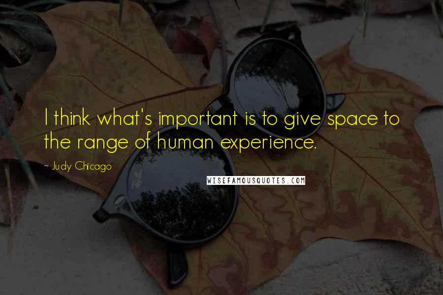 Judy Chicago Quotes: I think what's important is to give space to the range of human experience.