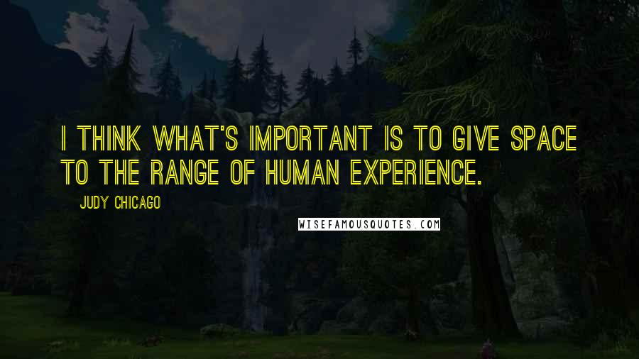 Judy Chicago Quotes: I think what's important is to give space to the range of human experience.