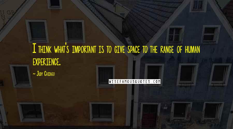 Judy Chicago Quotes: I think what's important is to give space to the range of human experience.