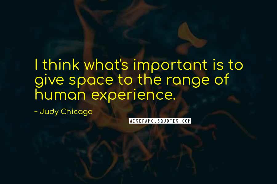 Judy Chicago Quotes: I think what's important is to give space to the range of human experience.