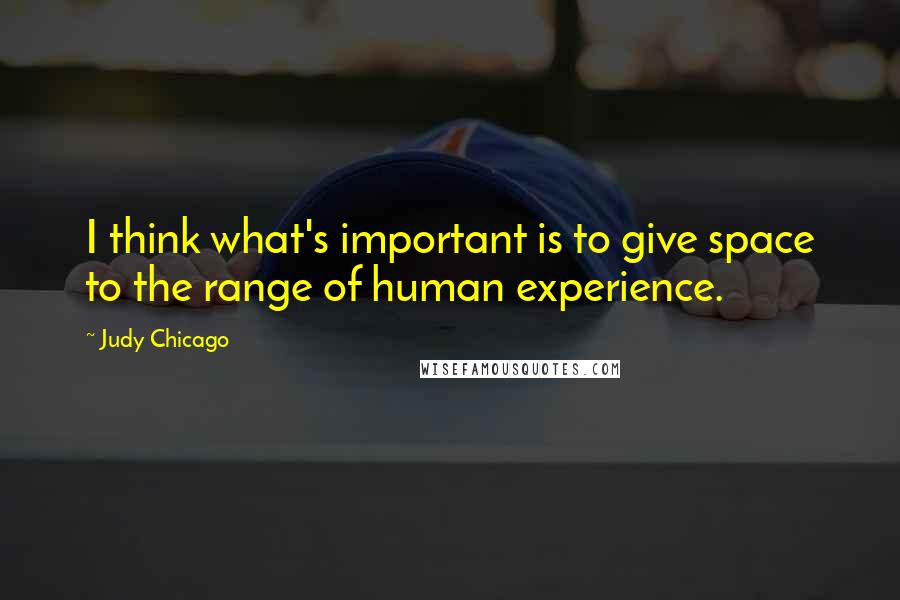 Judy Chicago Quotes: I think what's important is to give space to the range of human experience.