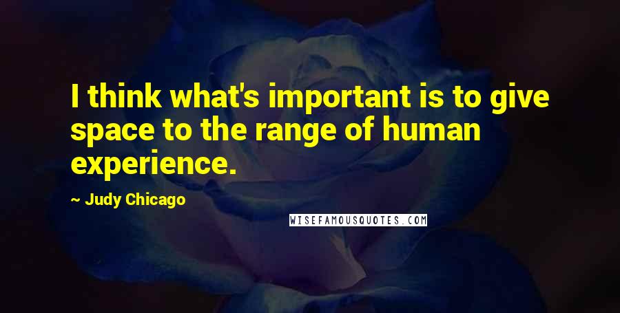 Judy Chicago Quotes: I think what's important is to give space to the range of human experience.