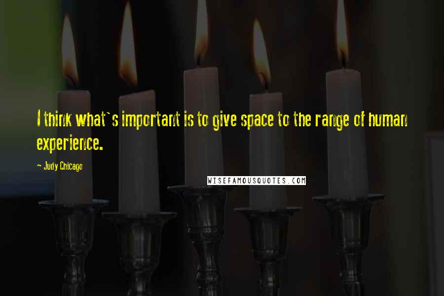 Judy Chicago Quotes: I think what's important is to give space to the range of human experience.