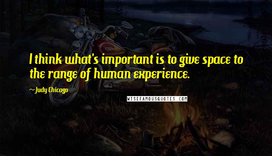 Judy Chicago Quotes: I think what's important is to give space to the range of human experience.