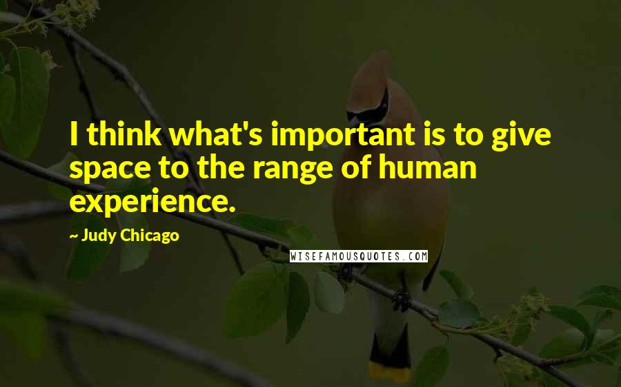 Judy Chicago Quotes: I think what's important is to give space to the range of human experience.