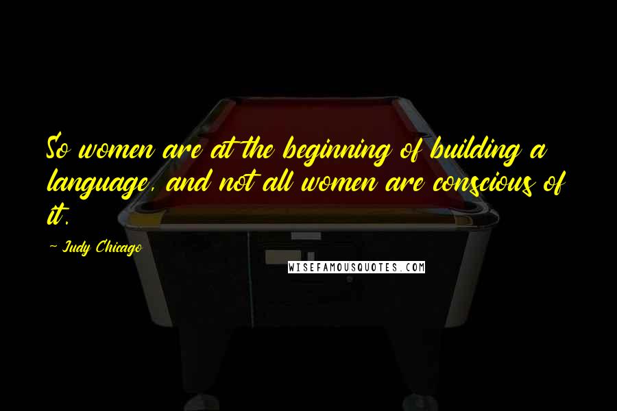 Judy Chicago Quotes: So women are at the beginning of building a language, and not all women are conscious of it.