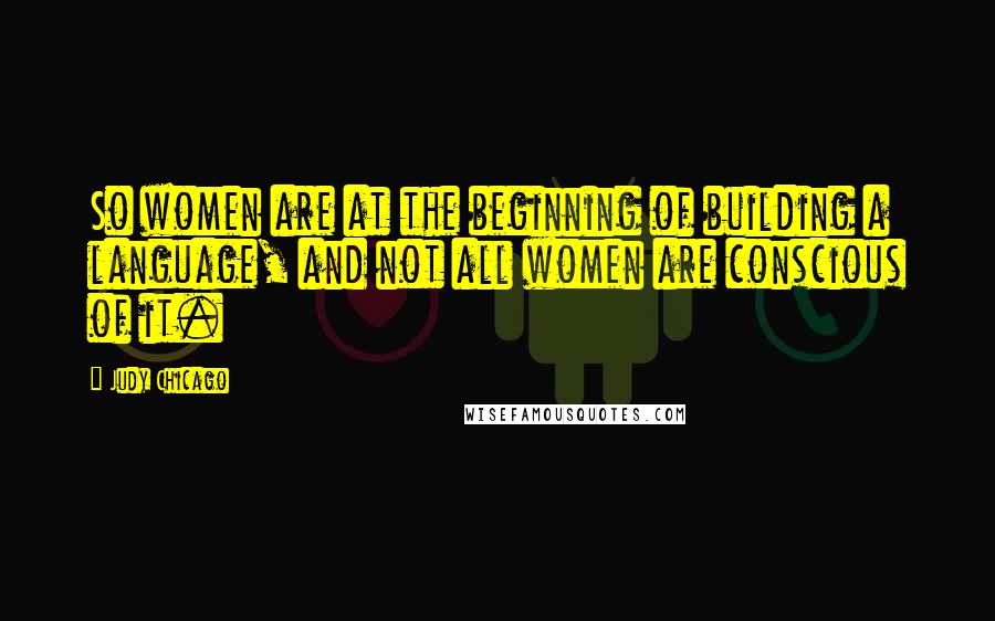 Judy Chicago Quotes: So women are at the beginning of building a language, and not all women are conscious of it.