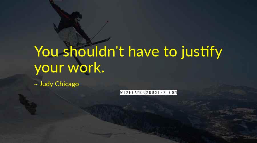 Judy Chicago Quotes: You shouldn't have to justify your work.