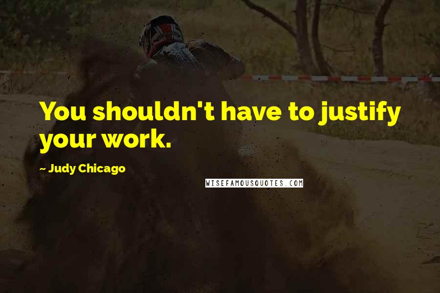 Judy Chicago Quotes: You shouldn't have to justify your work.