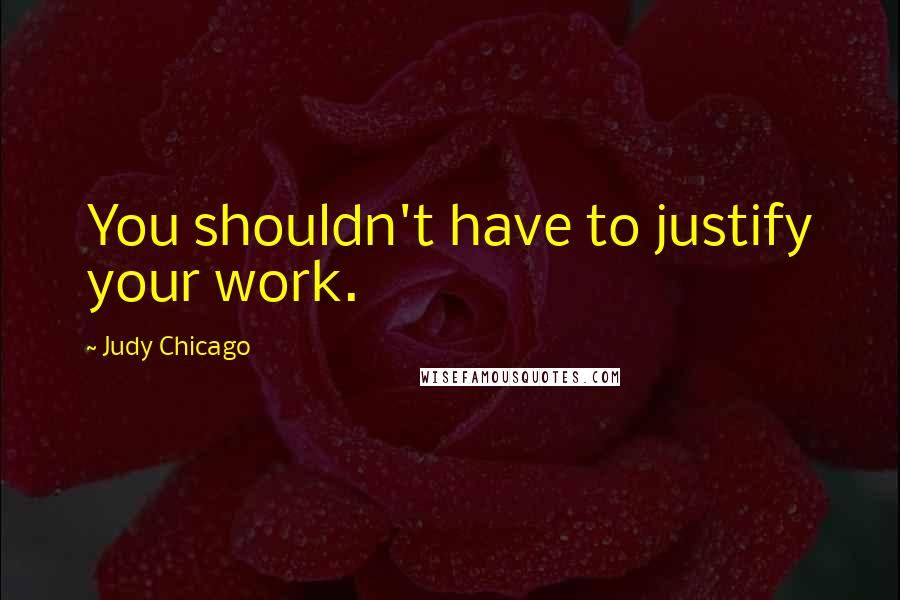 Judy Chicago Quotes: You shouldn't have to justify your work.