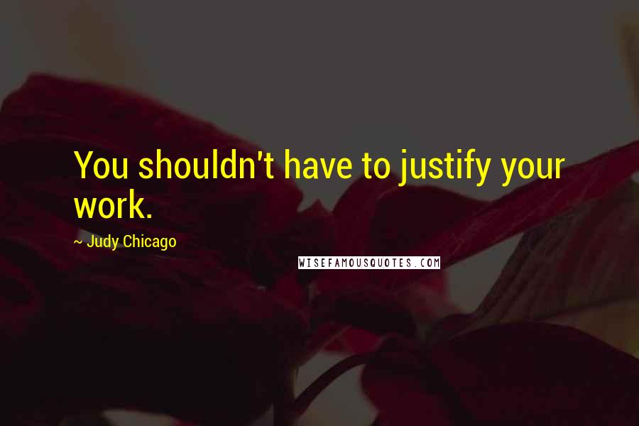 Judy Chicago Quotes: You shouldn't have to justify your work.