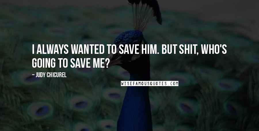 Judy Chicurel Quotes: I always wanted to save him. But shit, who's going to save me?