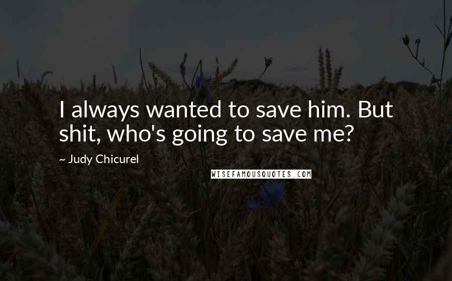 Judy Chicurel Quotes: I always wanted to save him. But shit, who's going to save me?