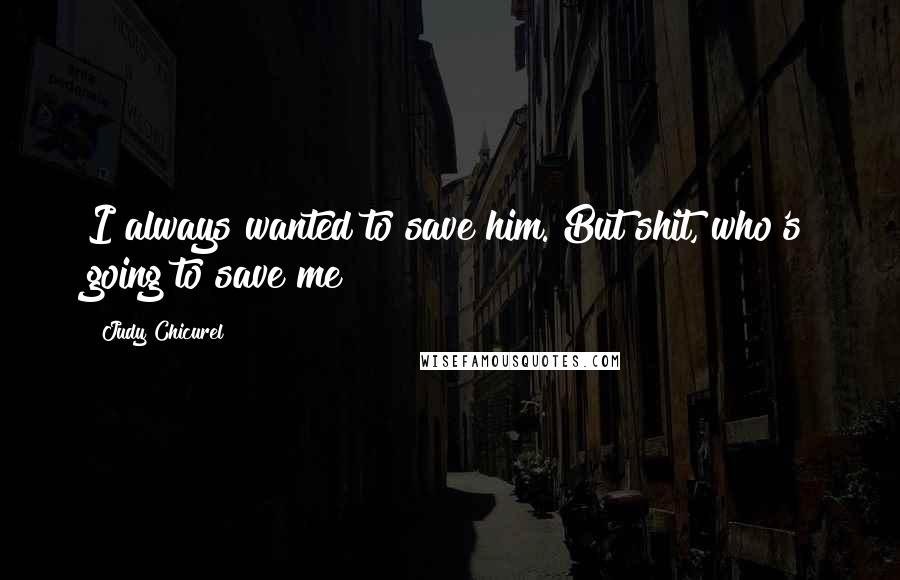 Judy Chicurel Quotes: I always wanted to save him. But shit, who's going to save me?