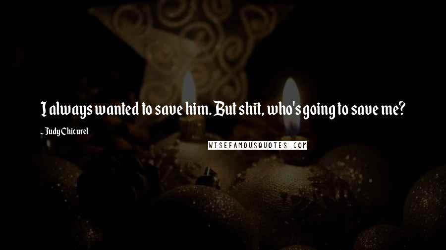 Judy Chicurel Quotes: I always wanted to save him. But shit, who's going to save me?