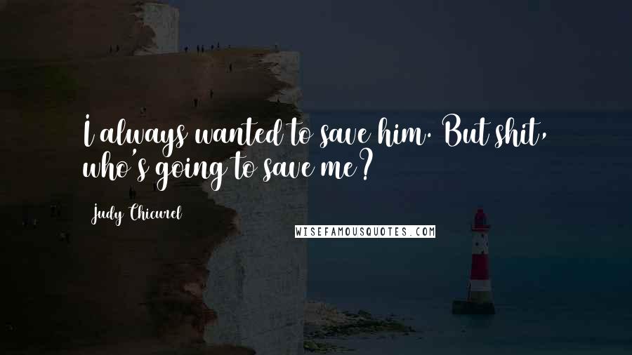 Judy Chicurel Quotes: I always wanted to save him. But shit, who's going to save me?