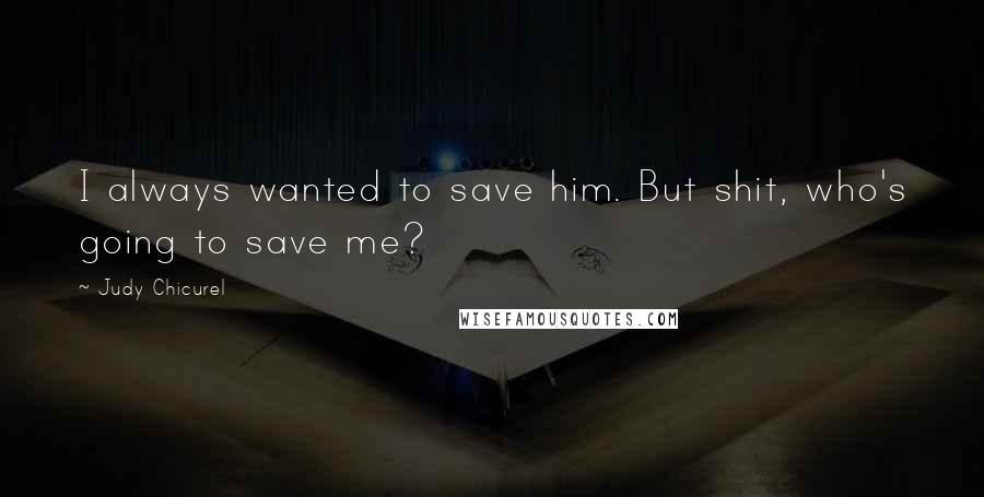 Judy Chicurel Quotes: I always wanted to save him. But shit, who's going to save me?