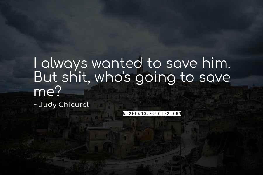 Judy Chicurel Quotes: I always wanted to save him. But shit, who's going to save me?