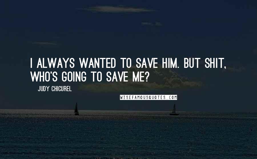 Judy Chicurel Quotes: I always wanted to save him. But shit, who's going to save me?